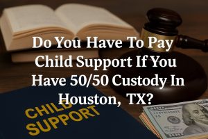 Do You Have To Pay Child Support If You Have 50 50 Custody In Houston, TX?